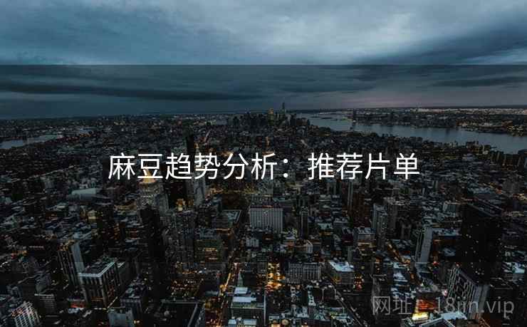 麻豆趋势分析：推荐片单
