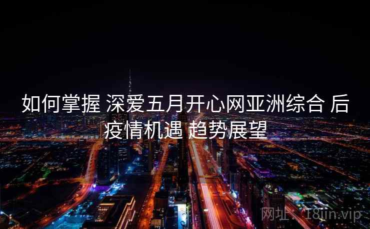 如何掌握 深爱五月开心网亚洲综合 后疫情机遇 趋势展望