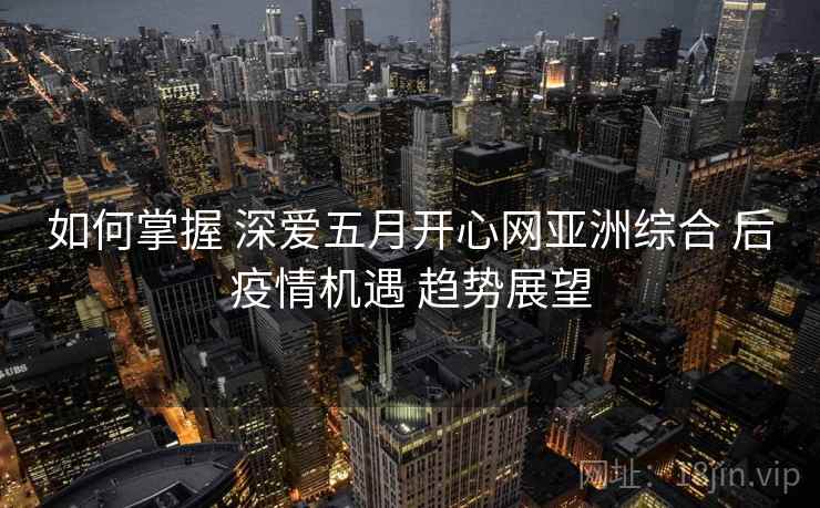 如何掌握 深爱五月开心网亚洲综合 后疫情机遇 趋势展望