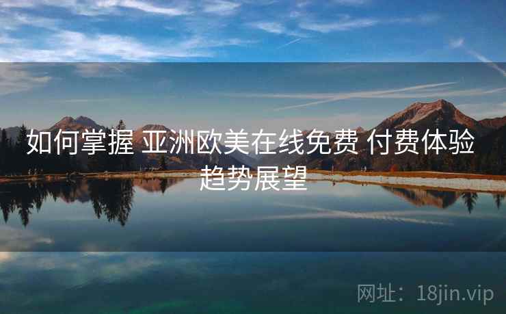 如何掌握 亚洲欧美在线免费 付费体验 趋势展望