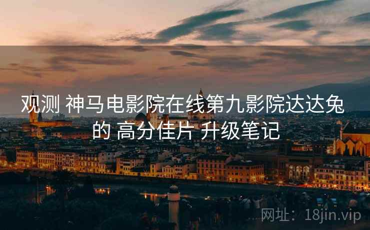 观测 神马电影院在线第九影院达达兔 的 高分佳片 升级笔记