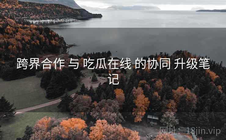 跨界合作 与 吃瓜在线 的协同 升级笔记