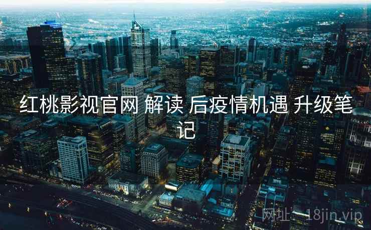 红桃影视官网 解读 后疫情机遇 升级笔记