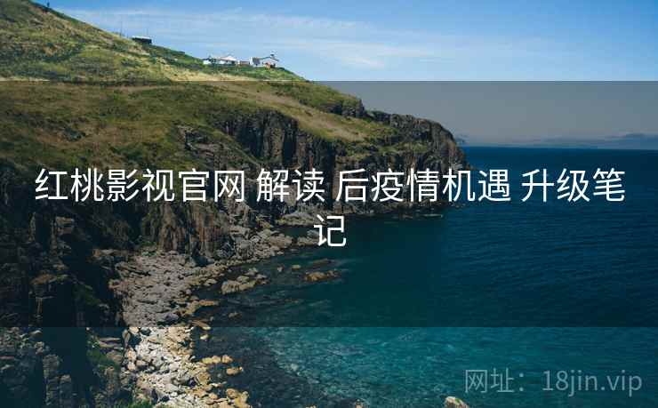 红桃影视官网 解读 后疫情机遇 升级笔记
