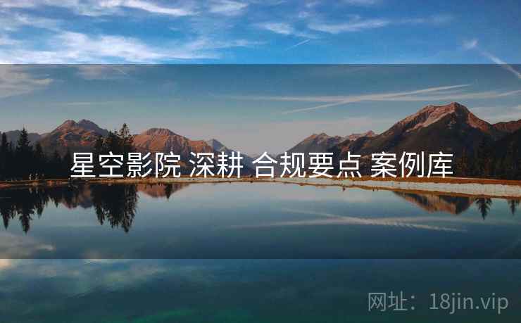 星空影院 深耕 合规要点 案例库