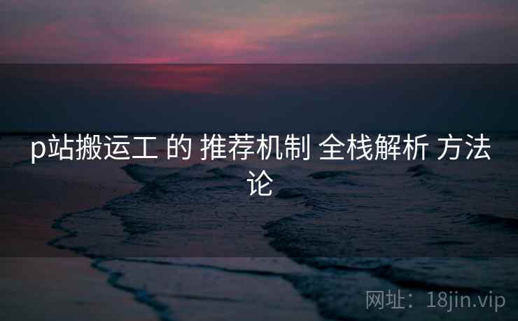 p站搬运工 的 推荐机制 全栈解析 方法论