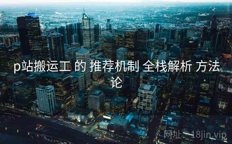 p站搬运工 的 推荐机制 全栈解析 方法论
