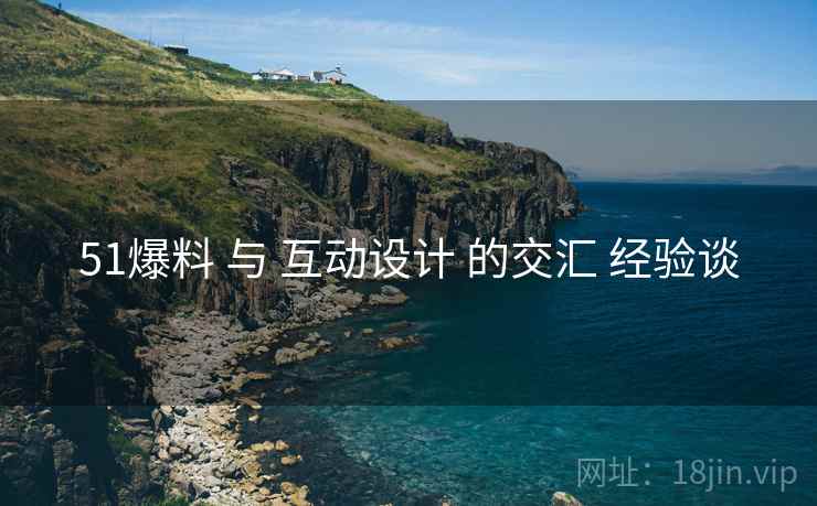 51爆料 与 互动设计 的交汇 经验谈