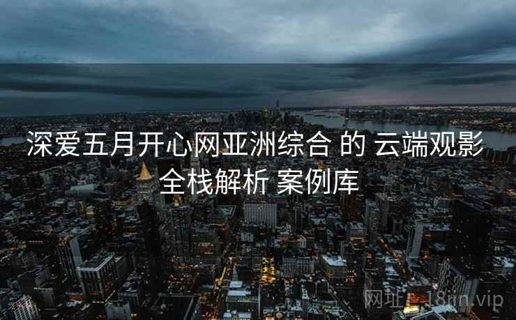 深爱五月开心网亚洲综合 的 云端观影 全栈解析 案例库