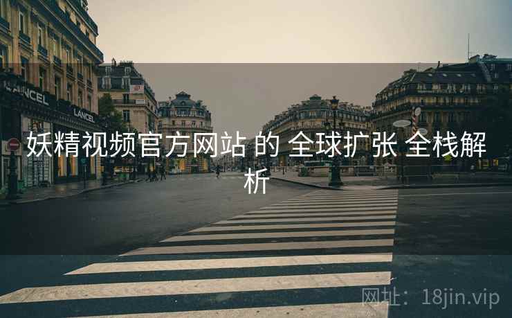 妖精视频官方网站 的 全球扩张 全栈解析