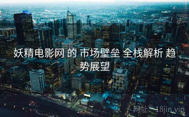 妖精电影网 的 市场壁垒 全栈解析 趋势展望