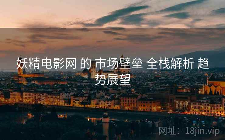 妖精电影网 的 市场壁垒 全栈解析 趋势展望