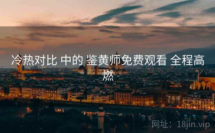 冷热对比 中的 鉴黄师免费观看 全程高燃