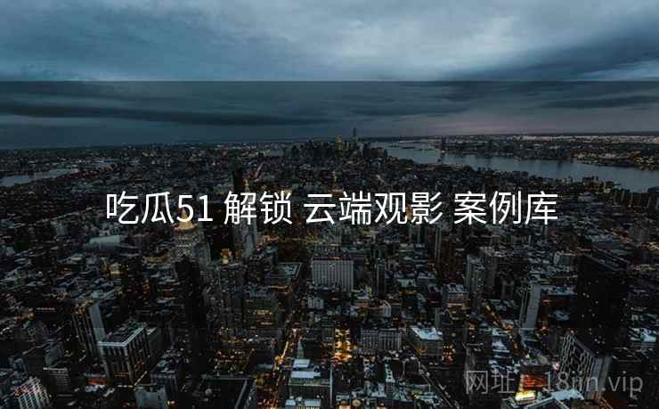 吃瓜51 解锁 云端观影 案例库