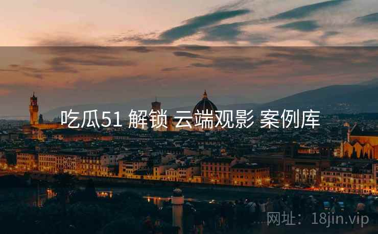 吃瓜51 解锁 云端观影 案例库