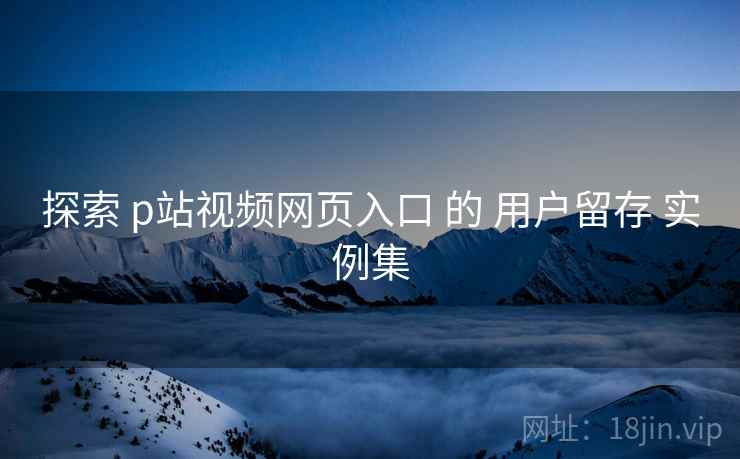 探索 p站视频网页入口 的 用户留存 实例集