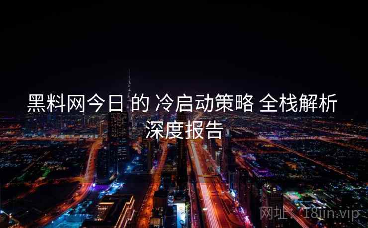 黑料网今日 的 冷启动策略 全栈解析 深度报告