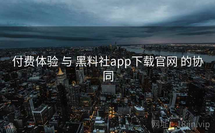 付费体验 与 黑料社app下载官网 的协同