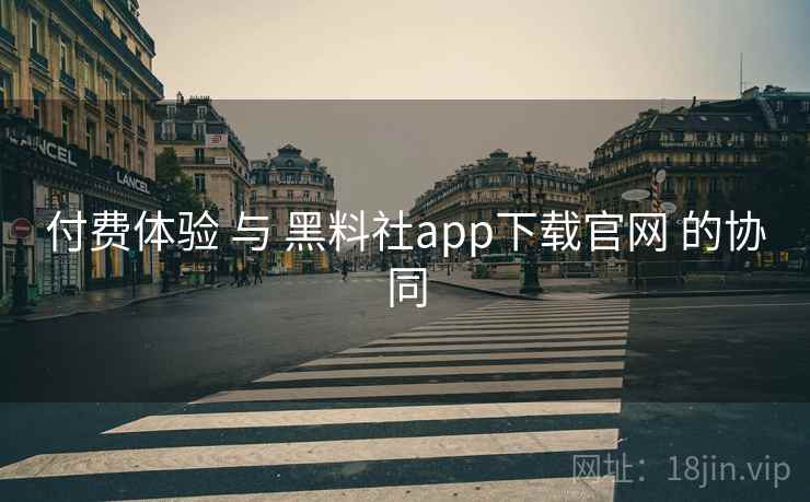 付费体验 与 黑料社app下载官网 的协同