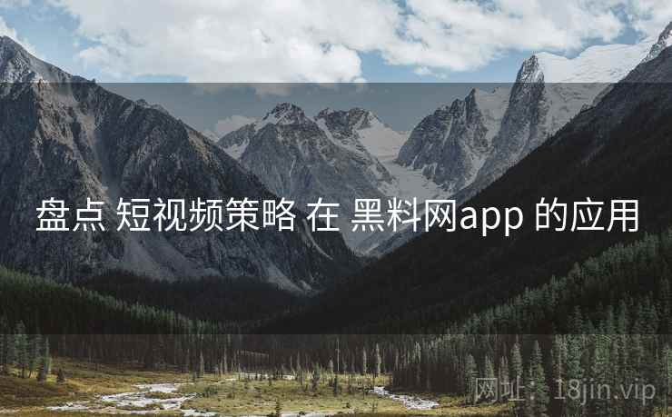 盘点 短视频策略 在 黑料网app 的应用