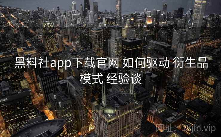 黑料社app下载官网 如何驱动 衍生品模式 经验谈