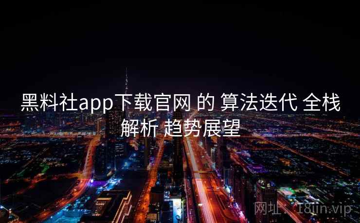 黑料社app下载官网 的 算法迭代 全栈解析 趋势展望 黑料社app下载官网 的 算法迭代 全栈解析 趋势展望