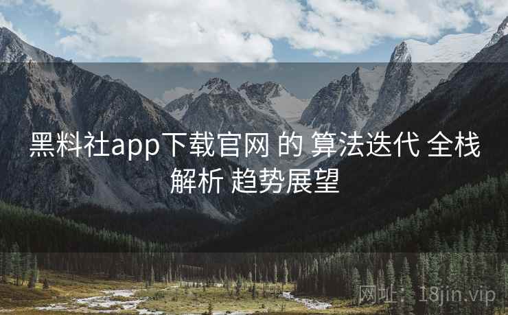黑料社app下载官网 的 算法迭代 全栈解析 趋势展望 黑料社app下载官网 的 算法迭代 全栈解析 趋势展望