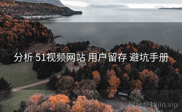 分析 51视频网站 用户留存 避坑手册 分析 51视频网站 用户留存 避坑手册