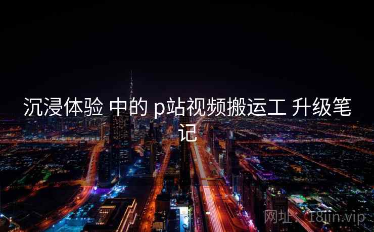 沉浸体验 中的 p站视频搬运工 升级笔记