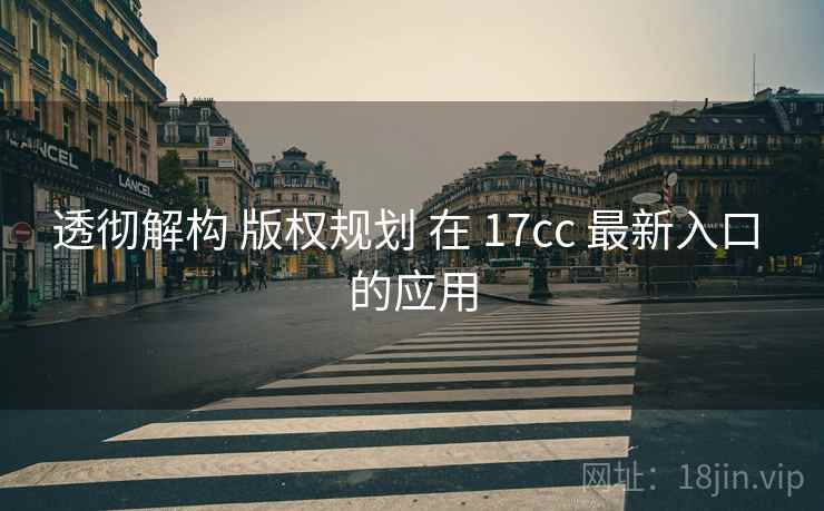 透彻解构 版权规划 在 17cc 最新入口 的应用
